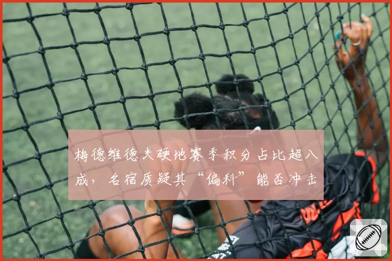 梅德维德夫硬地赛季积分占比超八成，名宿质疑其“偏科”能否冲击世界第一