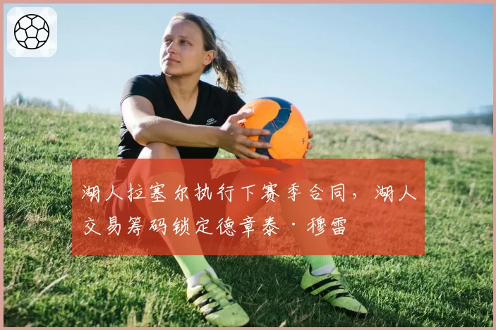 湖人拉塞尔执行下赛季合同，湖人交易筹码锁定德章泰·穆雷
