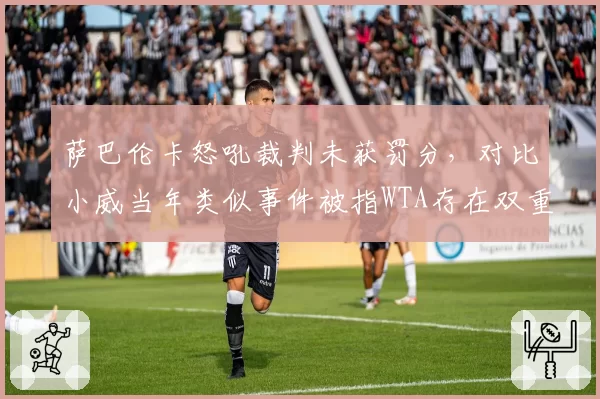 萨巴伦卡怒吼裁判未获罚分，对比小威当年类似事件被指WTA存在双重标准