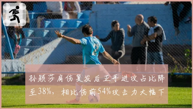 孙颖莎肩伤复发后正手进攻占比降至38%，相比伤前54%攻击力大幅下滑