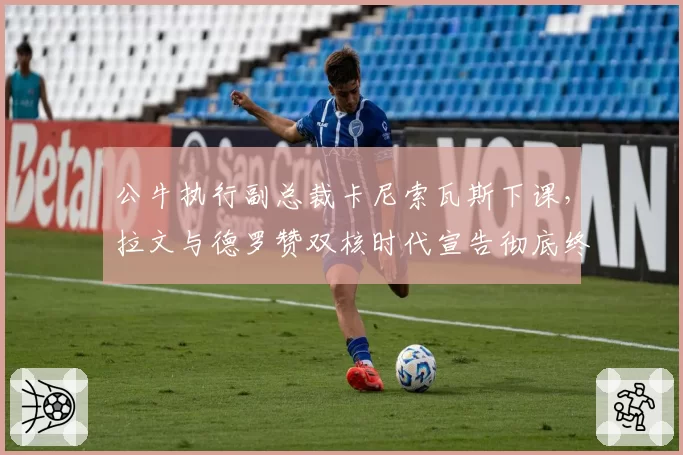 公牛执行副总裁卡尼索瓦斯下课，拉文与德罗赞双核时代宣告彻底终结