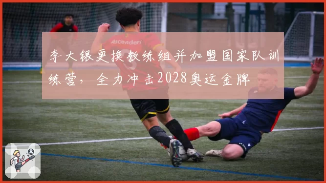 李大银更换教练组并加盟国家队训练营，全力冲击2028奥运金牌