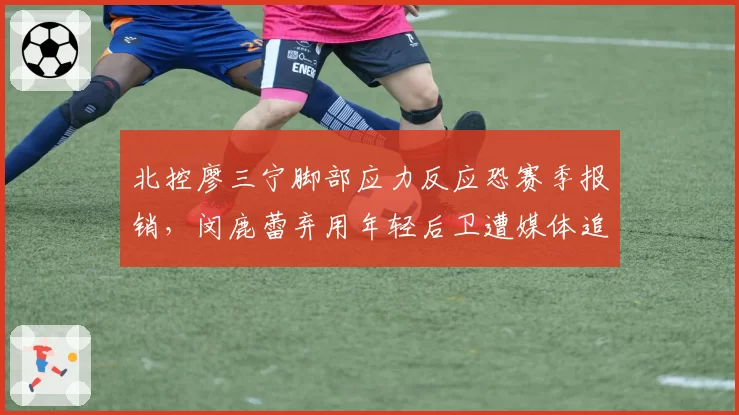 北控廖三宁脚部应力反应恐赛季报销,闵鹿蕾弃用年轻后卫遭媒体追问