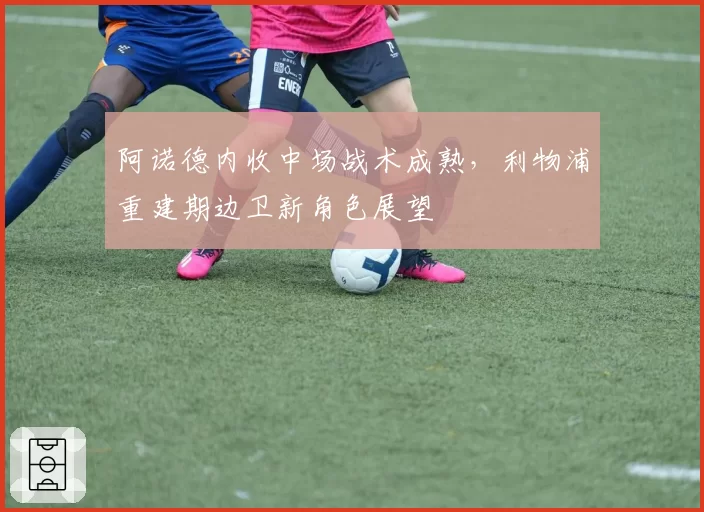 阿诺德内收中场战术成熟，利物浦重建期边卫新角色展望