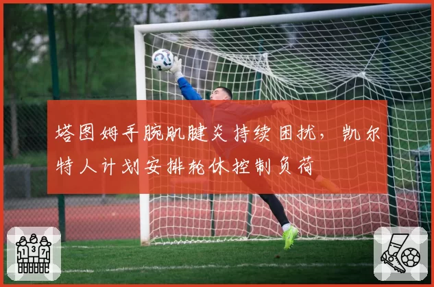 塔图姆手腕肌腱炎持续困扰，凯尔特人计划安排轮休控制负荷