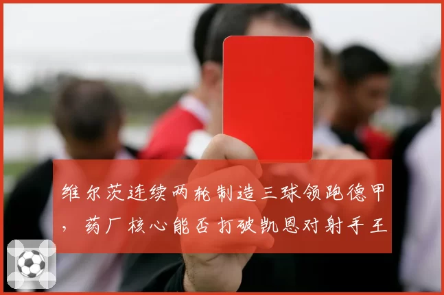 维尔茨连续两轮制造三球领跑德甲,药厂核心能否打破凯恩对射手王的垄断?