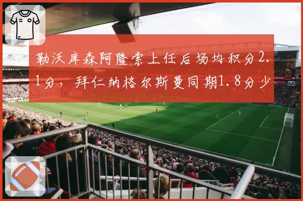 勒沃库森阿隆索上任后场均积分2.1分，拜仁纳格尔斯曼同期1.8分少帅对决胜出
