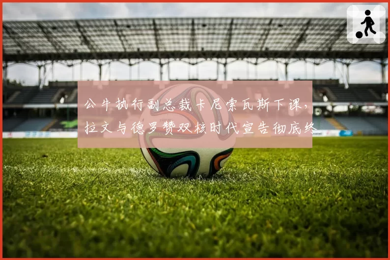 公牛执行副总裁卡尼索瓦斯下课，拉文与德罗赞双核时代宣告彻底终结