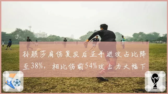 孙颖莎肩伤复发后正手进攻占比降至38%，相比伤前54%攻击力大幅下滑