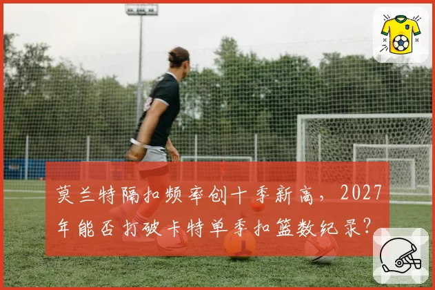 莫兰特隔扣频率创十季新高，2027年能否打破卡特单季扣篮数纪录？
