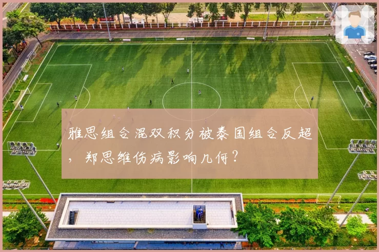 雅思组合混双积分被泰国组合反超，郑思维伤病影响几何？