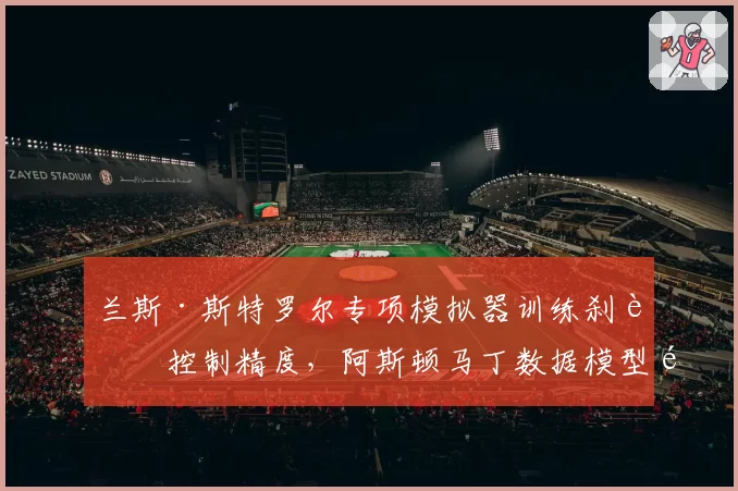 兰斯·斯特罗尔专项模拟器训练刹车控制精度,阿斯顿马丁数据模型预测其日本站可进Q2__br_
