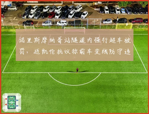 诺里斯摩纳哥站隧道内强行超车被罚，迈凯伦抗议称前车变线防守违规