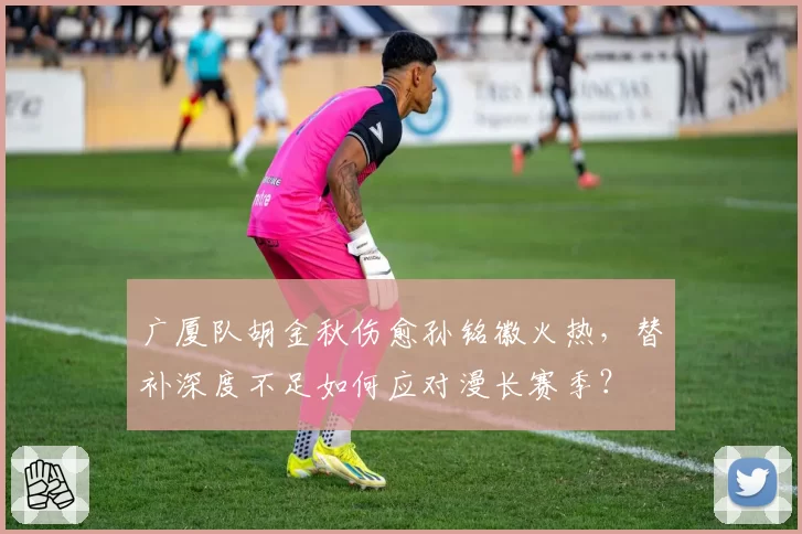 广厦队胡金秋伤愈孙铭徽火热，替补深度不足如何应对漫长赛季？