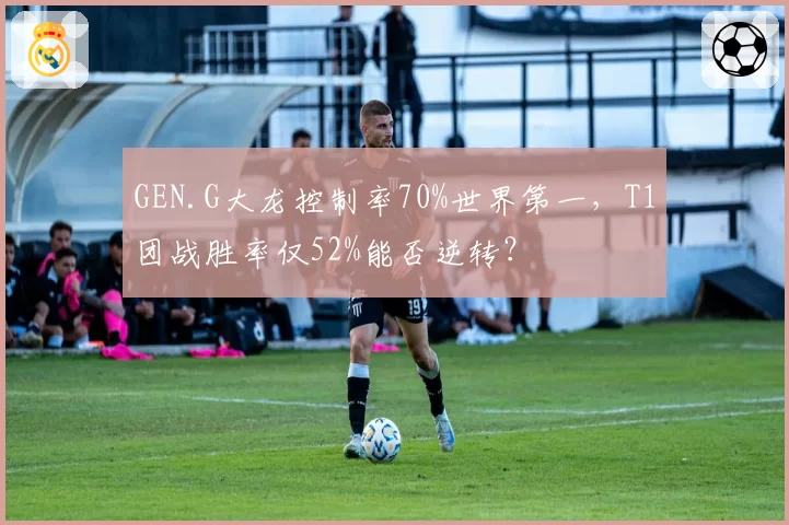 GEN.G大龙控制率70%世界第一，T1团战胜率仅52%能否逆转？