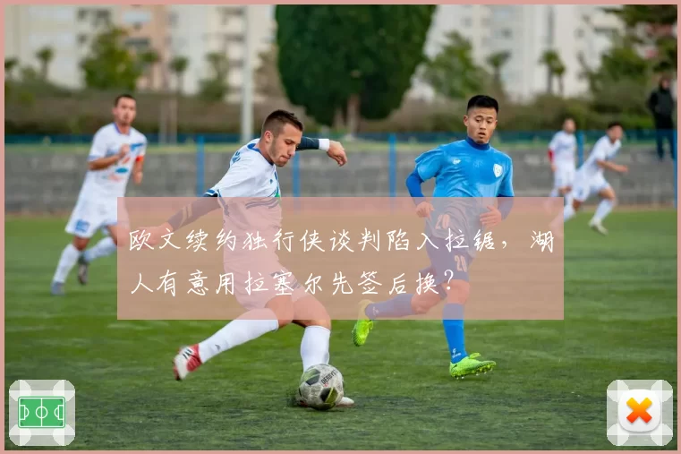 欧文续约独行侠谈判陷入拉锯,湖人有意用拉塞尔先签后换?