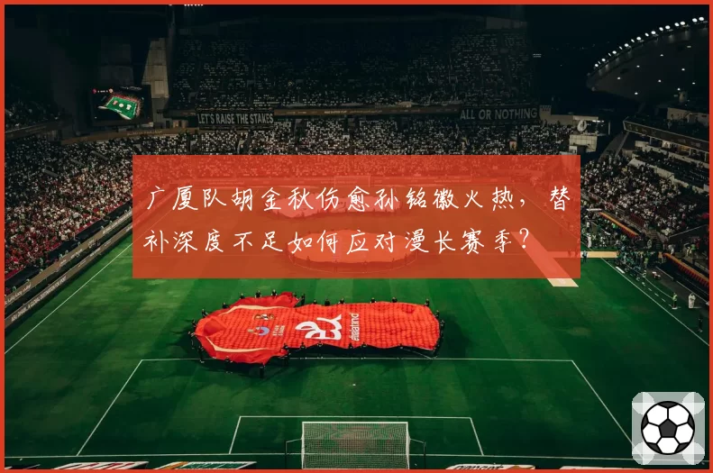 广厦队胡金秋伤愈孙铭徽火热，替补深度不足如何应对漫长赛季？