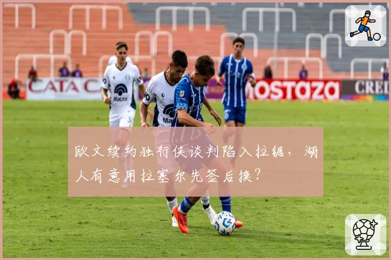 欧文续约独行侠谈判陷入拉锯，湖人有意用拉塞尔先签后换？