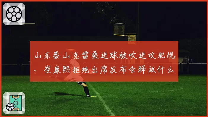 山东泰山克雷桑进球被吹进攻犯规，崔康熙拒绝出席发布会释放什么信号？