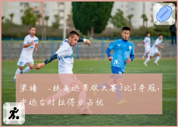 梁靖崑_林高远男双决赛3比1夺冠，中远台对拉得分占优