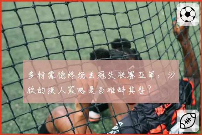 多特蒙德终场丢冠失联赛亚军，沙欣的换人策略是否难辞其咎？