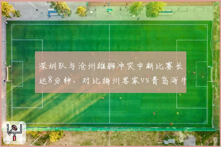 深圳队与沧州雄狮冲突中断比赛长达8分钟，对比梅州客家vs青岛海牛冲突仅2分钟，裁判控场能力对比