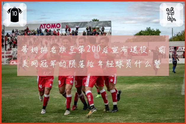 蒂姆排名跌至第200后宣布退役，前美网冠军的陨落给年轻球员什么警示？