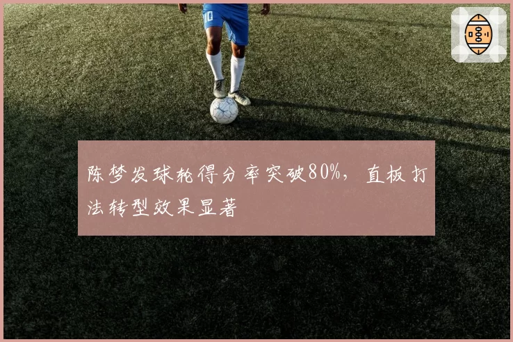 陈梦发球轮得分率突破80%，直板打法转型效果显著