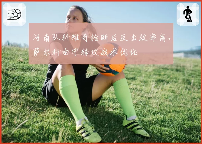 河南队科维奇抢断后反击效率高，萨尔科由守转攻战术优化