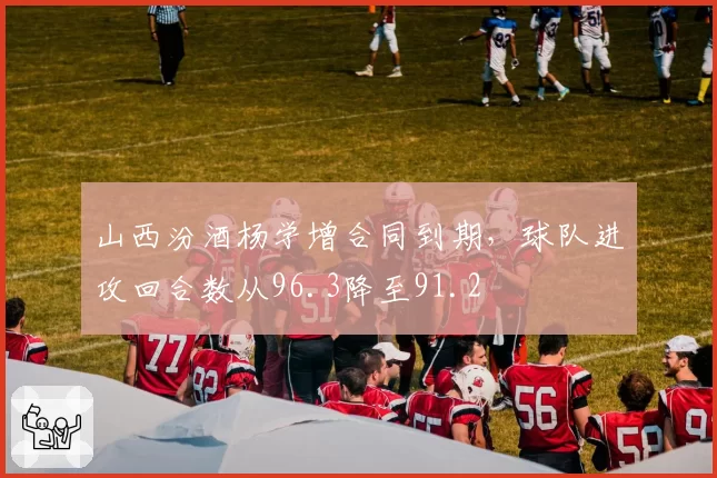 山西汾酒杨学增合同到期,球队进攻回合数从96.3降至91.2