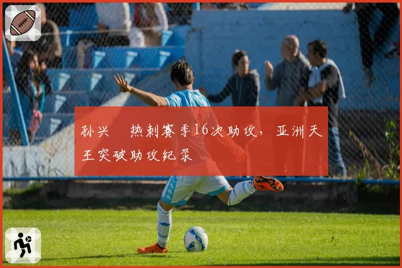 孙兴慜热刺赛季16次助攻，亚洲天王突破助攻纪录