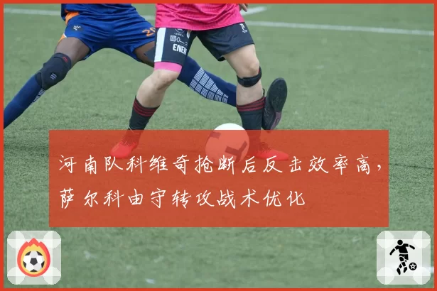河南队科维奇抢断后反击效率高，萨尔科由守转攻战术优化