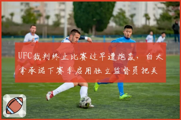 UFC裁判终止比赛过早遭炮轰，白大拿承诺下赛季启用独立监督员把关