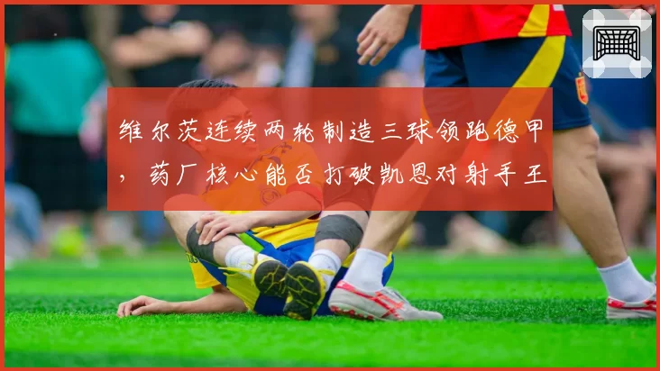 维尔茨连续两轮制造三球领跑德甲,药厂核心能否打破凯恩对射手王的垄断?