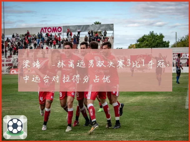 梁靖崑_林高远男双决赛3比1夺冠,中远台对拉得分占优