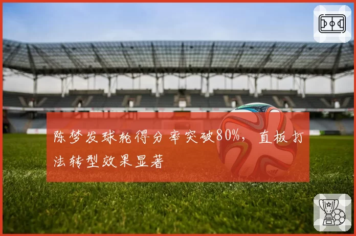 陈梦发球轮得分率突破80%，直板打法转型效果显著
