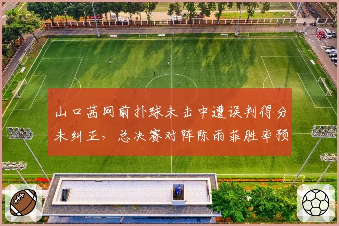 山口茜网前扑球未击中遭误判得分未纠正，总决赛对阵陈雨菲胜率预测转风向