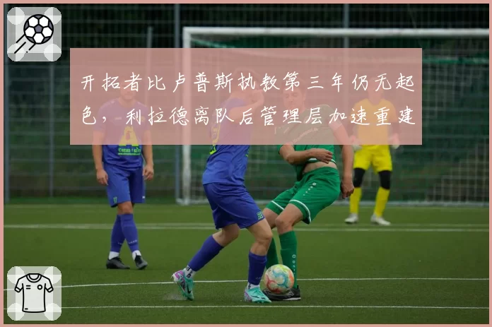 开拓者比卢普斯执教第三年仍无起色，利拉德离队后管理层加速重建