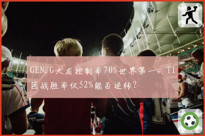 GEN.G大龙控制率70%世界第一，T1团战胜率仅52%能否逆转？