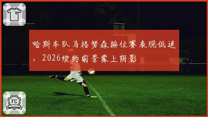 哈斯车队马格努森排位赛表现低迷，2026续约前景蒙上阴影