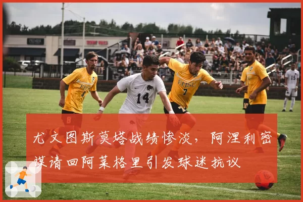 尤文图斯莫塔战绩惨淡，阿涅利密谋请回阿莱格里引发球迷抗议