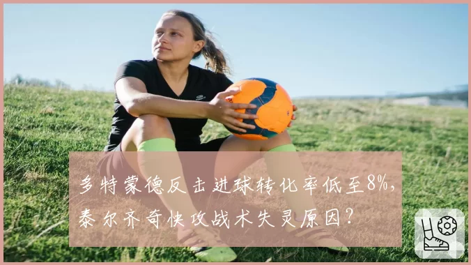 多特蒙德反击进球转化率低至8%，泰尔齐奇快攻战术失灵原因？