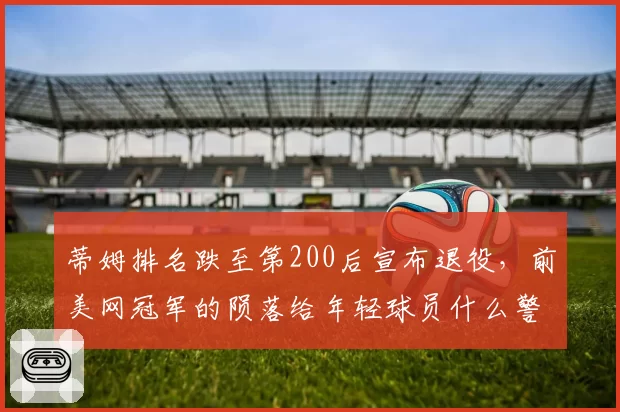蒂姆排名跌至第200后宣布退役，前美网冠军的陨落给年轻球员什么警示？