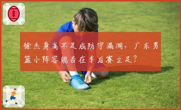 徐杰身高不足成防守漏洞,广东男篮小阵容能否在季后赛立足?