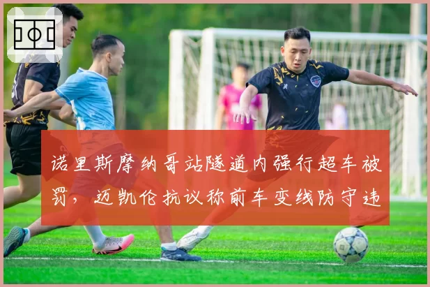 诺里斯摩纳哥站隧道内强行超车被罚，迈凯伦抗议称前车变线防守违规