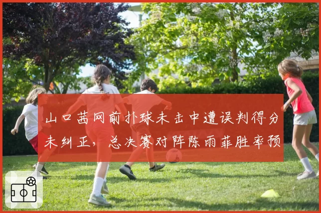 山口茜网前扑球未击中遭误判得分未纠正，总决赛对阵陈雨菲胜率预测转风向
